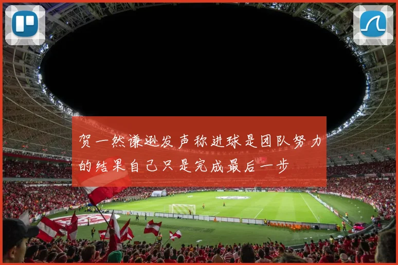 贺一然谦逊发声称进球是团队努力的结果自己只是完成最后一步
