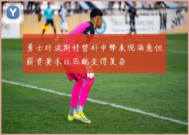 勇士对波斯特替补中锋表现满意但薪资要求让匹配变得复杂