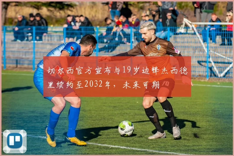 切尔西官方宣布与19岁边锋杰西德里续约至2032年，未来可期