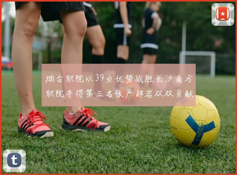 烟台职院以39分优势战胜长沙南方职院夺得第三名张严郝岩双双贡献27分