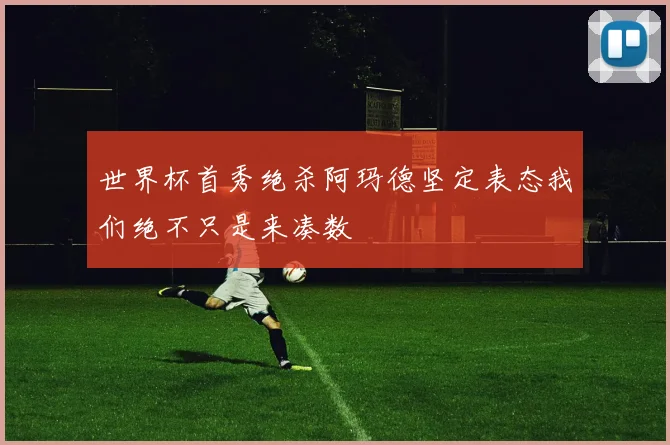 世界杯首秀绝杀阿玛德坚定表态我们绝不只是来凑数