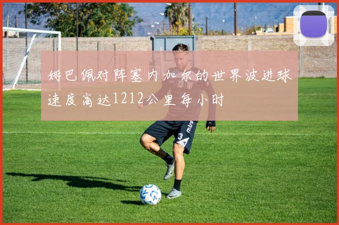 姆巴佩对阵塞内加尔的世界波进球速度高达1212公里每小时