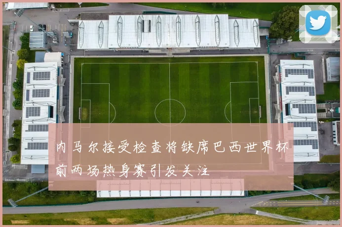内马尔接受检查将缺席巴西世界杯前两场热身赛引发关注