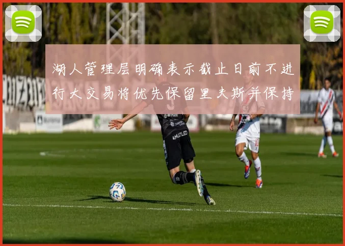 湖人管理层明确表示截止日前不进行大交易将优先保留里夫斯并保持灵活性