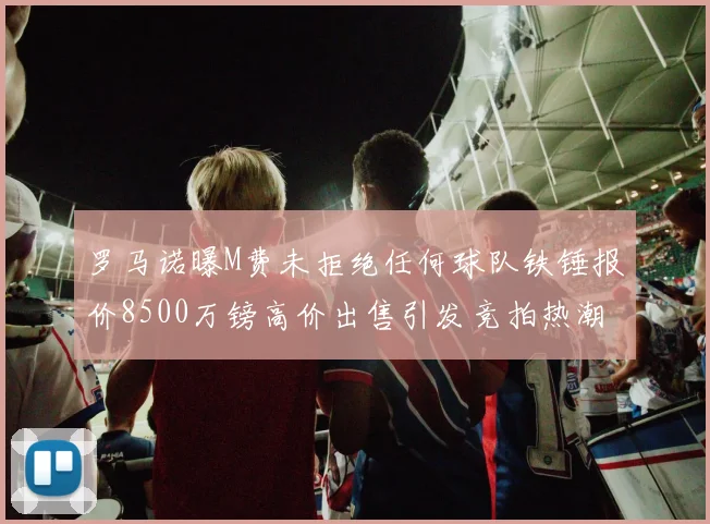 罗马诺曝M费未拒绝任何球队铁锤报价8500万镑高价出售引发竞拍热潮