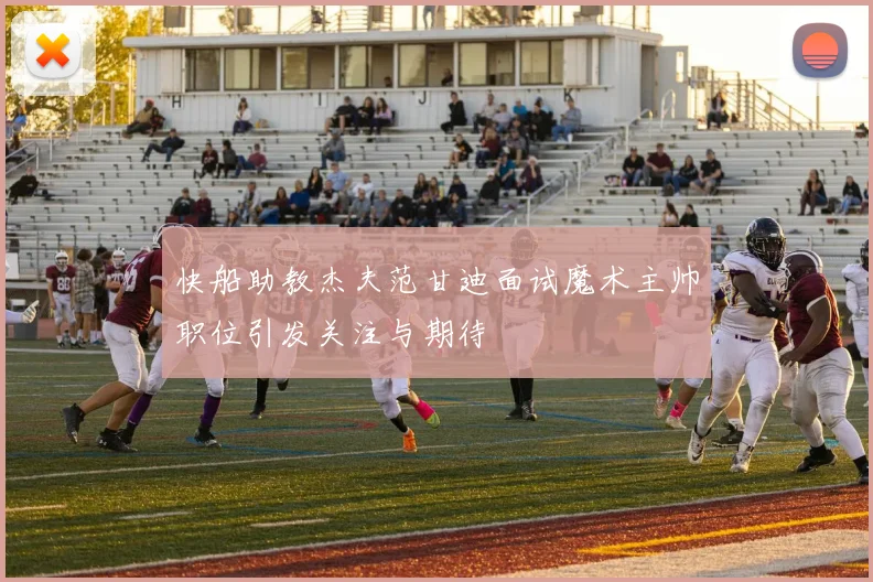 快船助教杰夫范甘迪面试魔术主帅职位引发关注与期待