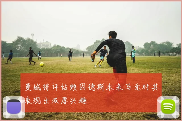 曼城将评估赖因德斯未来马竞对其表现出浓厚兴趣