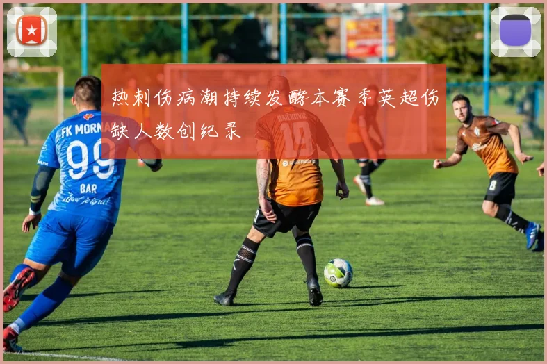 热刺伤病潮持续发酵本赛季英超伤缺人数创纪录