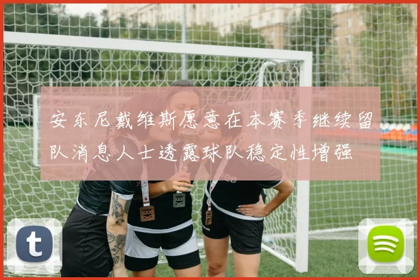 安东尼戴维斯愿意在本赛季继续留队消息人士透露球队稳定性增强