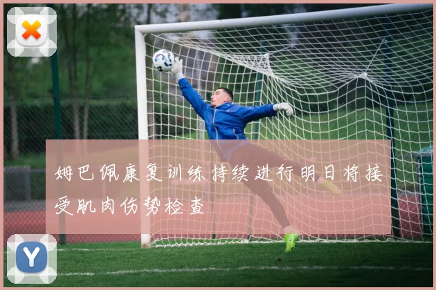 姆巴佩康复训练持续进行明日将接受肌肉伤势检查