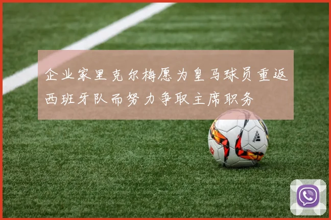 企业家里克尔梅愿为皇马球员重返西班牙队而努力争取主席职务