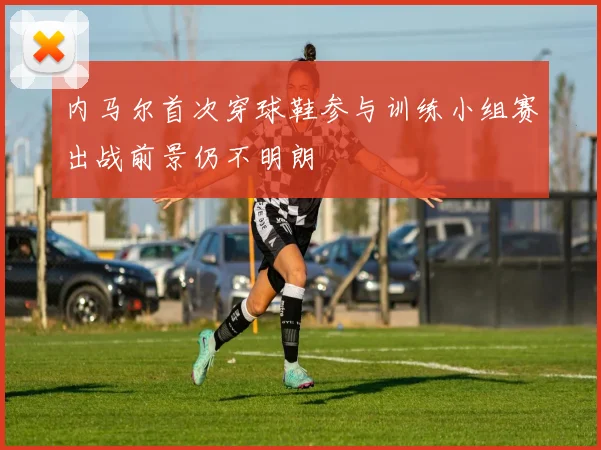 内马尔首次穿球鞋参与训练小组赛出战前景仍不明朗