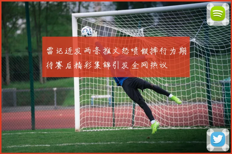 雷记连发两条推文怒喷假摔行为期待赛后精彩集锦引发全网热议