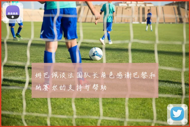 姆巴佩谈法国队长角色感谢巴黎和纳赛尔的支持与帮助