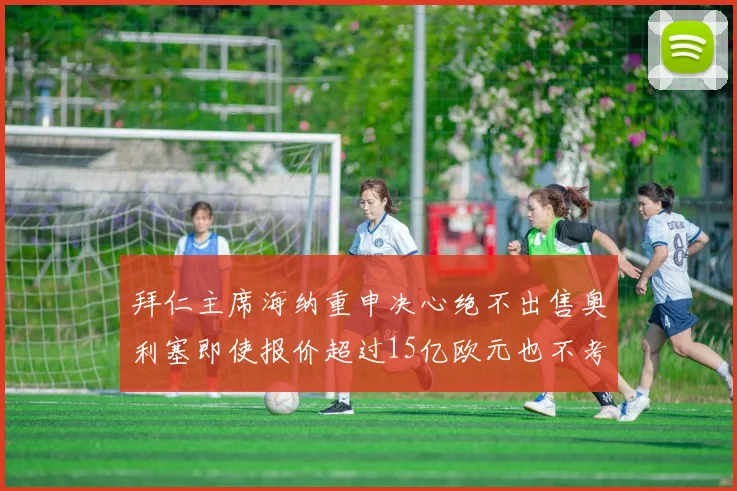 拜仁主席海纳重申决心绝不出售奥利塞即使报价超过15亿欧元也不考虑