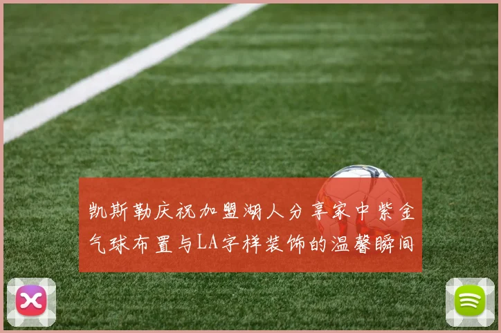 凯斯勒庆祝加盟湖人分享家中紫金气球布置与LA字样装饰的温馨瞬间