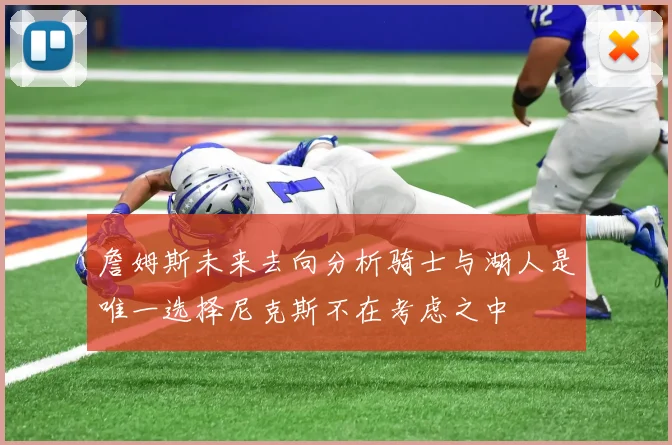 詹姆斯未来去向分析骑士与湖人是唯一选择尼克斯不在考虑之中