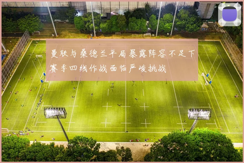 曼联与桑德兰平局暴露阵容不足下赛季四线作战面临严峻挑战