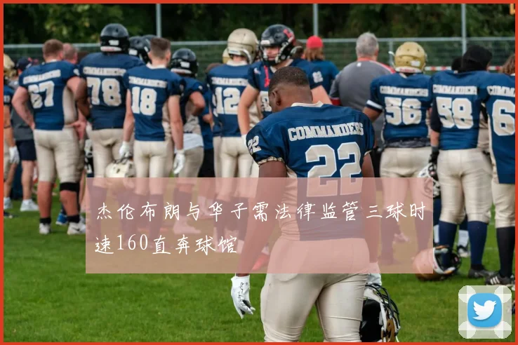 杰伦布朗与华子需法律监管三球时速160直奔球馆