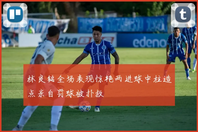 林良铭全场表现惊艳两进球中柱造点亲自罚球被扑救