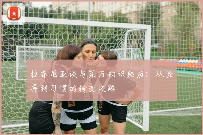 拉菲尼亚谈与莱万初识经历：从怪异到习惯的转变之路