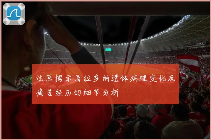 法医揭示马拉多纳遗体病理变化及痛苦经历的细节分析