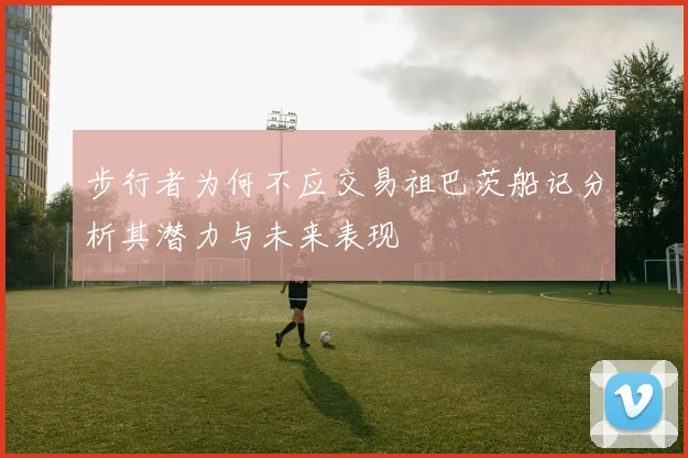 步行者为何不应交易祖巴茨船记分析其潜力与未来表现