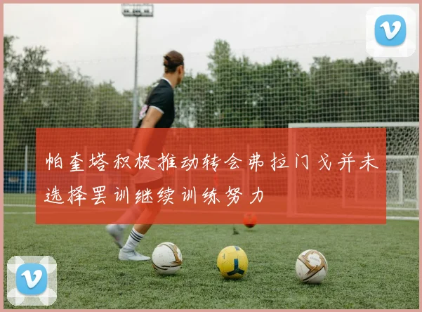 帕奎塔积极推动转会弗拉门戈并未选择罢训继续训练努力